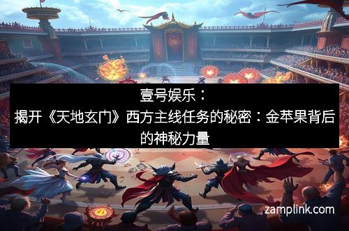 壹号娱乐：揭开《天地玄门》西方主线任务的秘密：金苹果背后的神秘力量