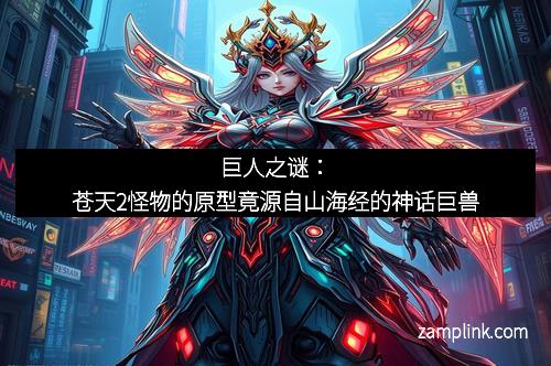 巨人之谜：苍天2怪物的原型竟源自山海经的神话巨兽