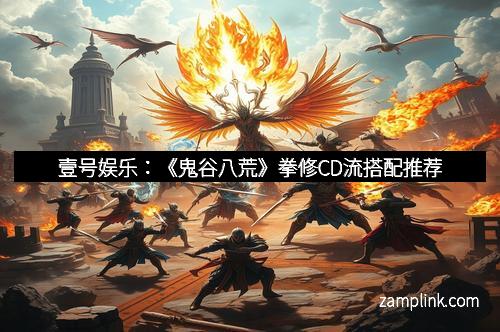 壹号娱乐：《鬼谷八荒》拳修CD流搭配推荐