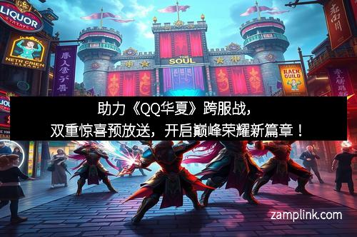 助力《QQ华夏》跨服战，双重惊喜预放送，开启巅峰荣耀新篇章！